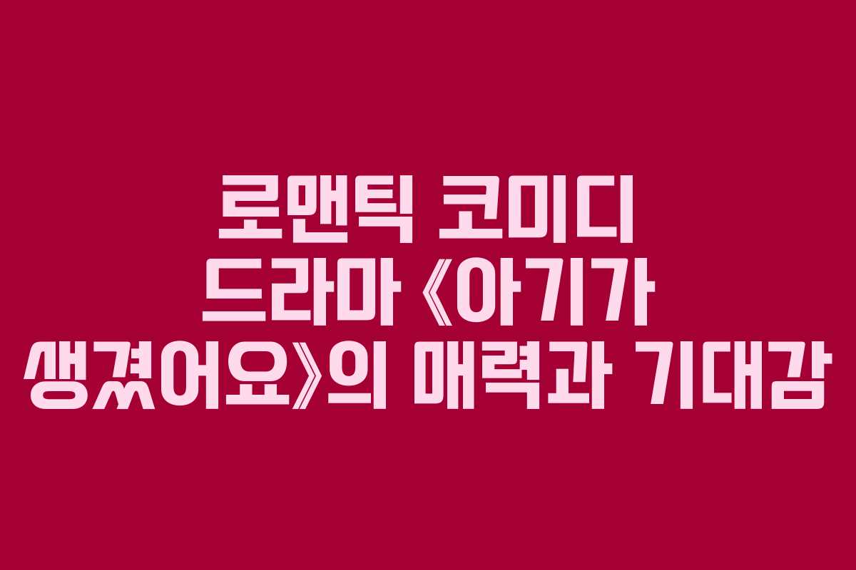 로맨틱 코미디 드라마 《아기가 생겼어요》의 매력과 기대감