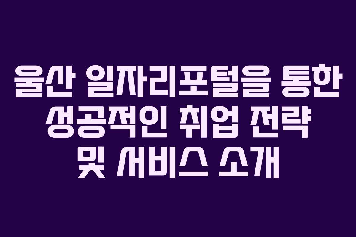 울산 일자리포털을 통한 성공적인 취업 전략 및 서비스 소개