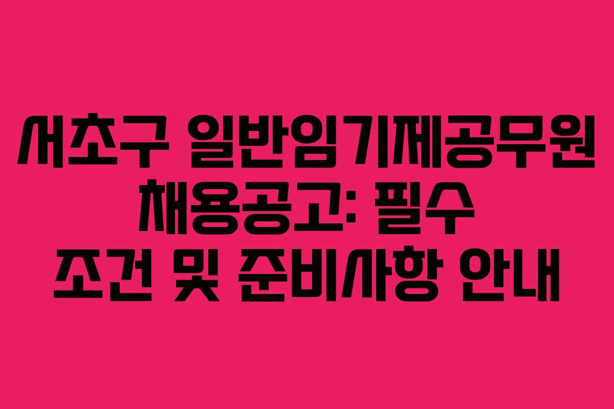 서초구 일반임기제공무원 채용공고: 필수 조건 및 준비사항 안내