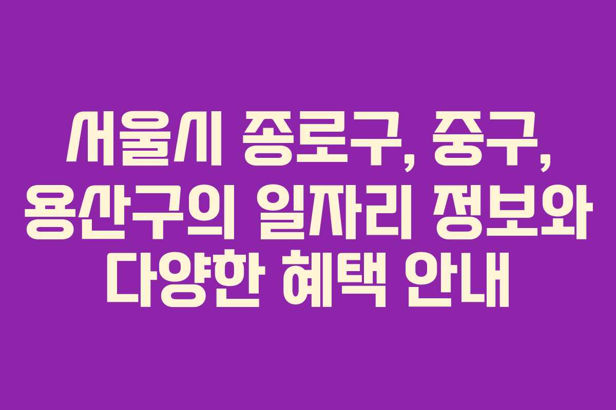 서울시 종로구, 중구, 용산구의 일자리 정보와 다양한 혜택 안내