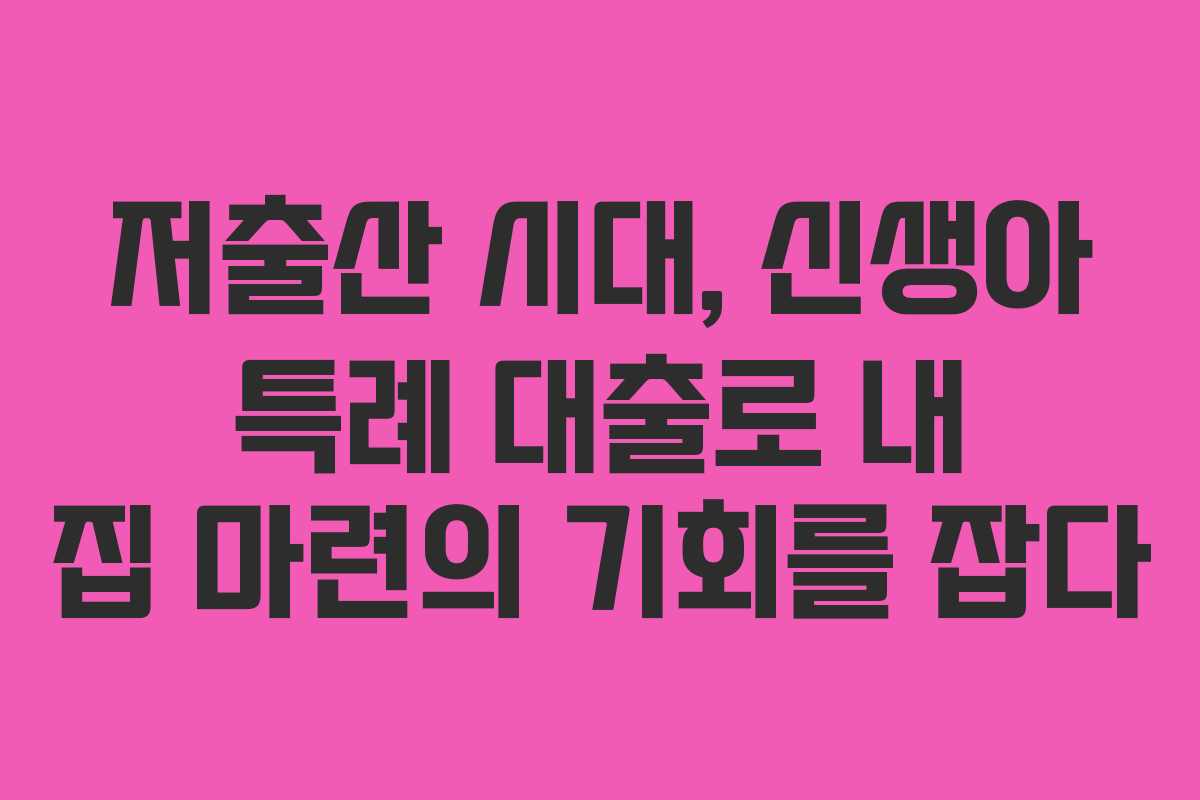 저출산 시대, 신생아 특례 대출로 내 집 마련의 기회를 잡다