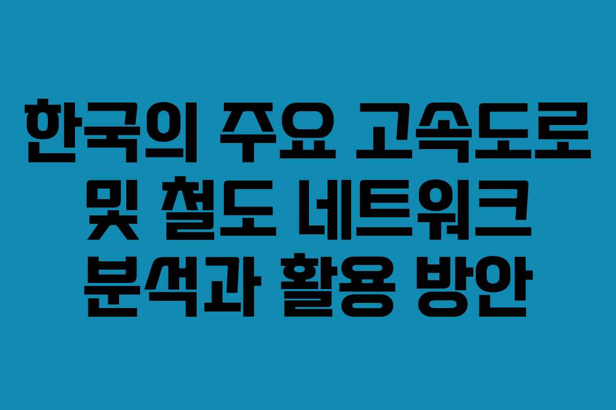 한국의 주요 고속도로 및 철도 네트워크 분석과 활용 방안