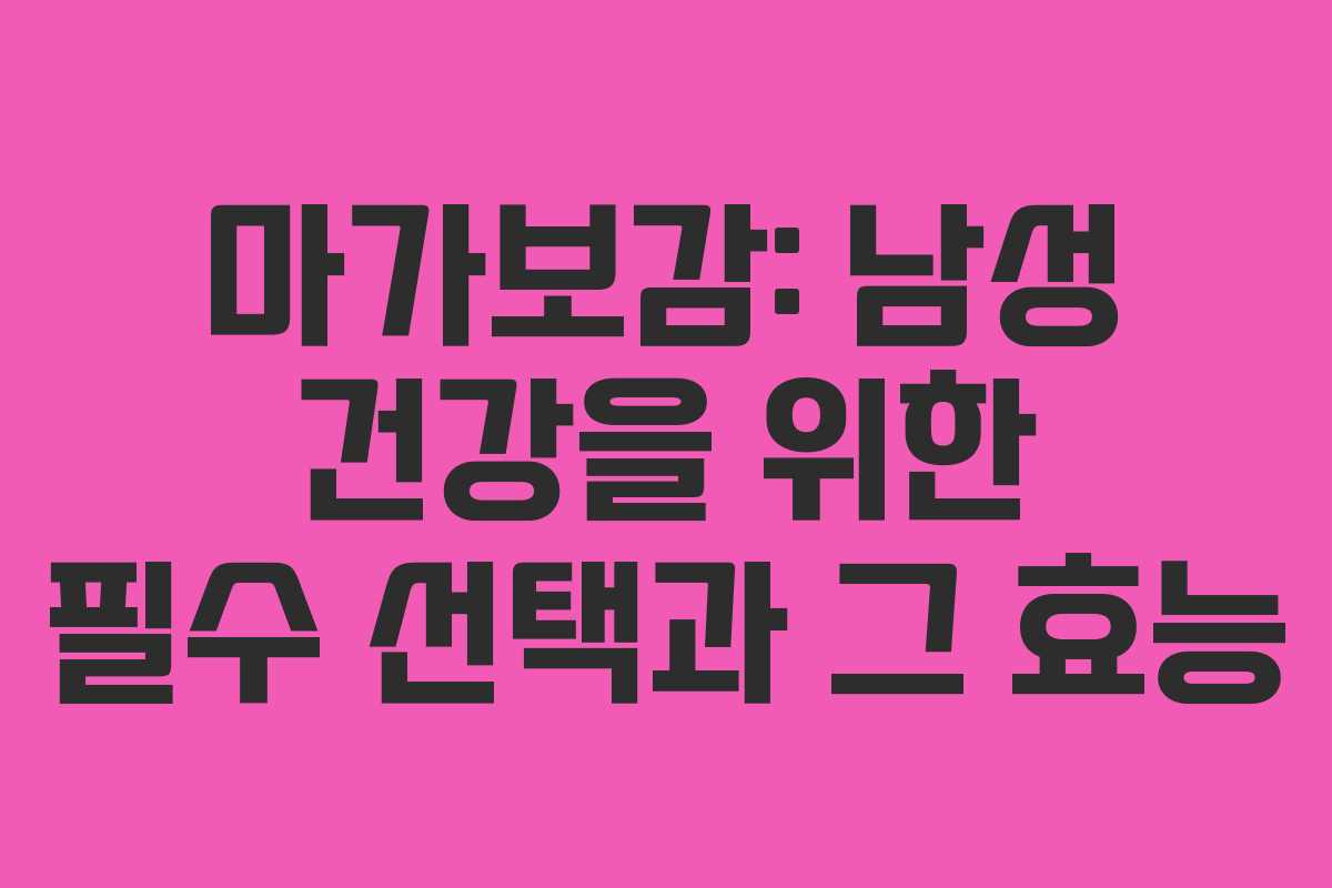 마가보감: 남성 건강을 위한 필수 선택과 그 효능