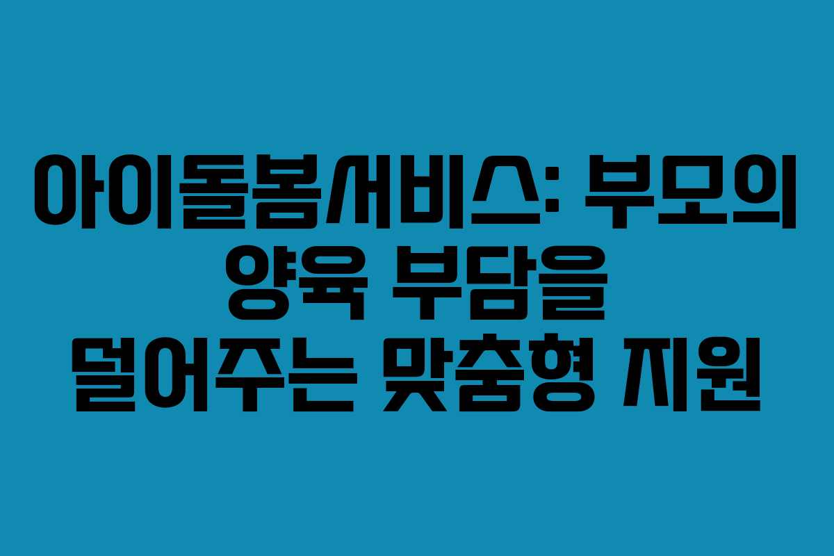 아이돌봄서비스: 부모의 양육 부담을 덜어주는 맞춤형 지원