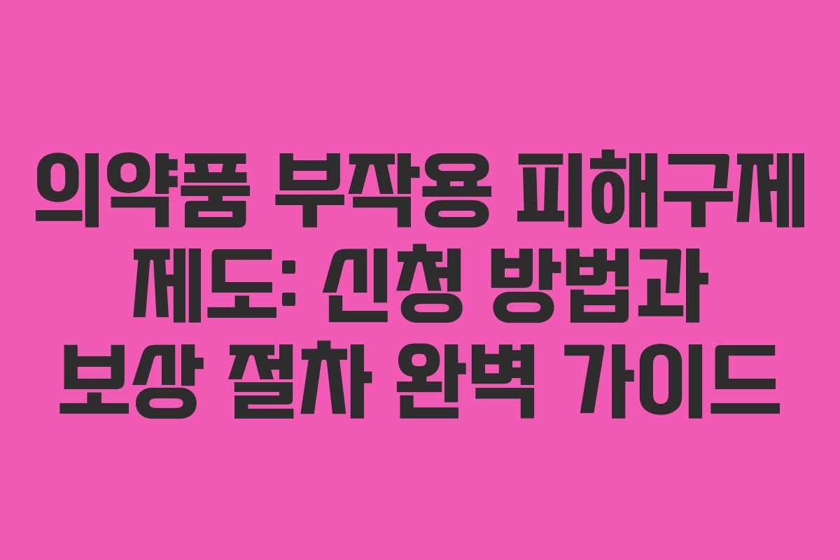 의약품 부작용 피해구제 제도: 신청 방법과 보상 절차 완벽 가이드
