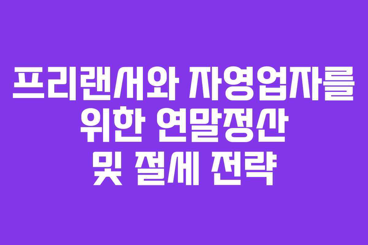 프리랜서와 자영업자를 위한 연말정산 및 절세 전략