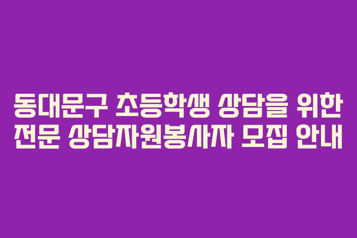 동대문구 초등학생 상담을 위한 전문 상담자원봉사자 모집 안내