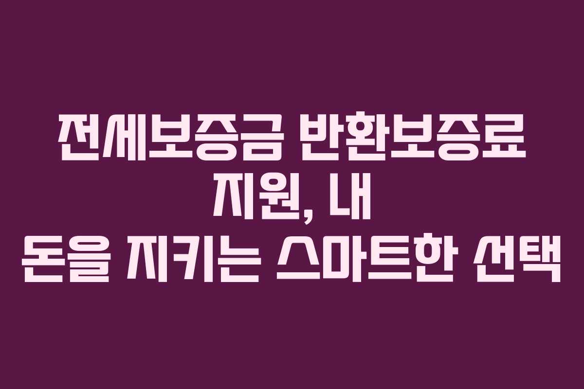 전세보증금 반환보증료 지원, 내 돈을 지키는 스마트한 선택