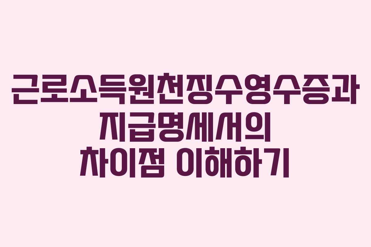 근로소득원천징수영수증과 지급명세서의 차이점 이해하기