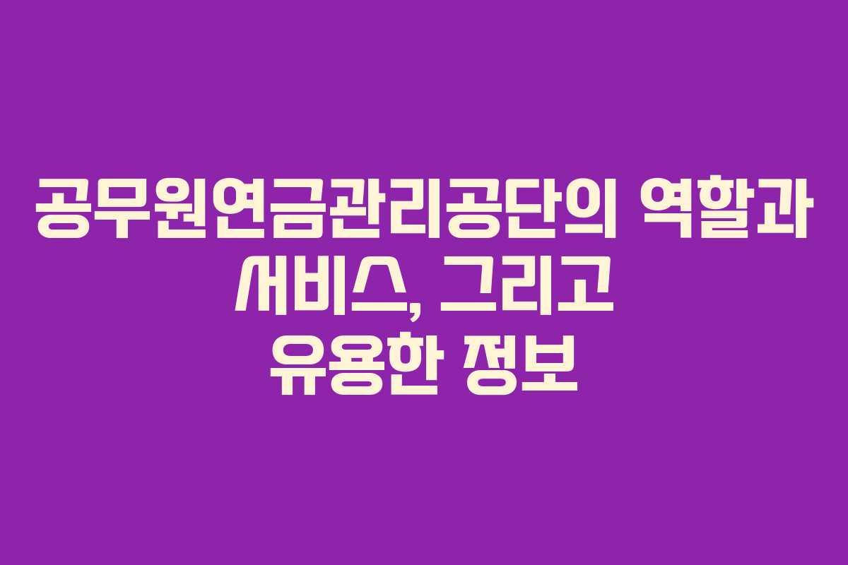 공무원연금관리공단의 역할과 서비스, 그리고 유용한 정보