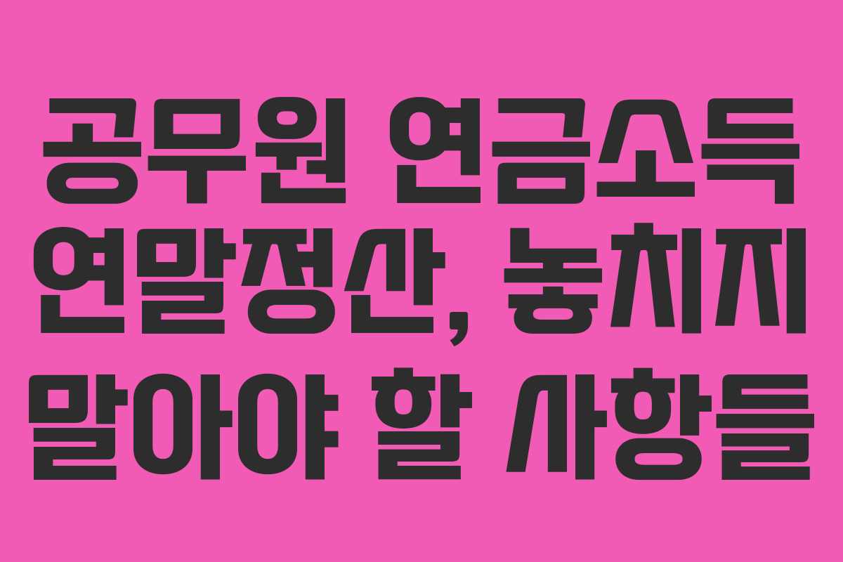공무원 연금소득 연말정산, 놓치지 말아야 할 사항들