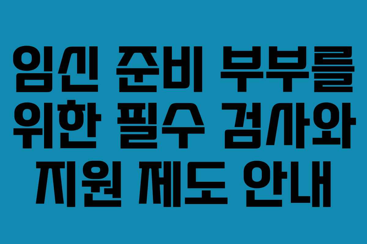 임신 준비 부부를 위한 필수 검사와 지원 제도 안내