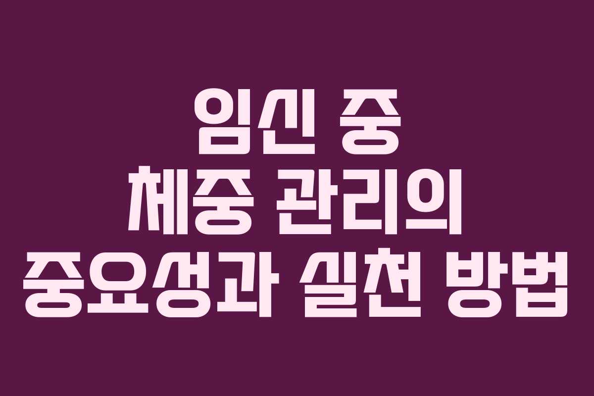 임신 중 체중 관리의 중요성과 실천 방법