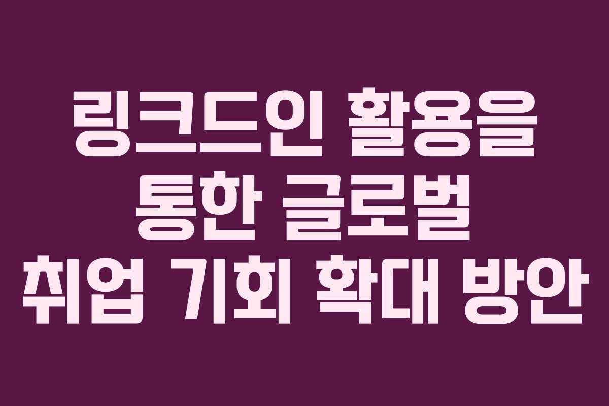 링크드인 활용을 통한 글로벌 취업 기회 확대 방안