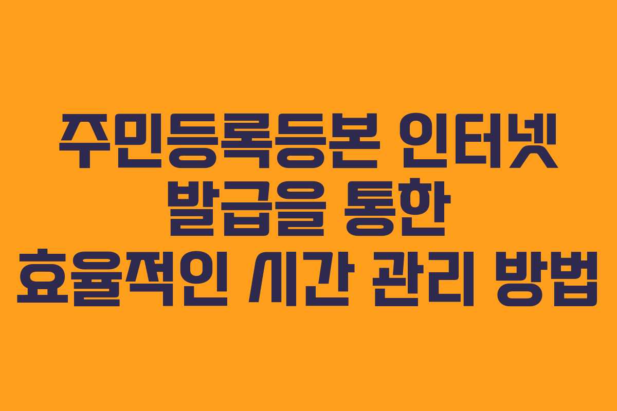 주민등록등본 인터넷 발급을 통한 효율적인 시간 관리 방법