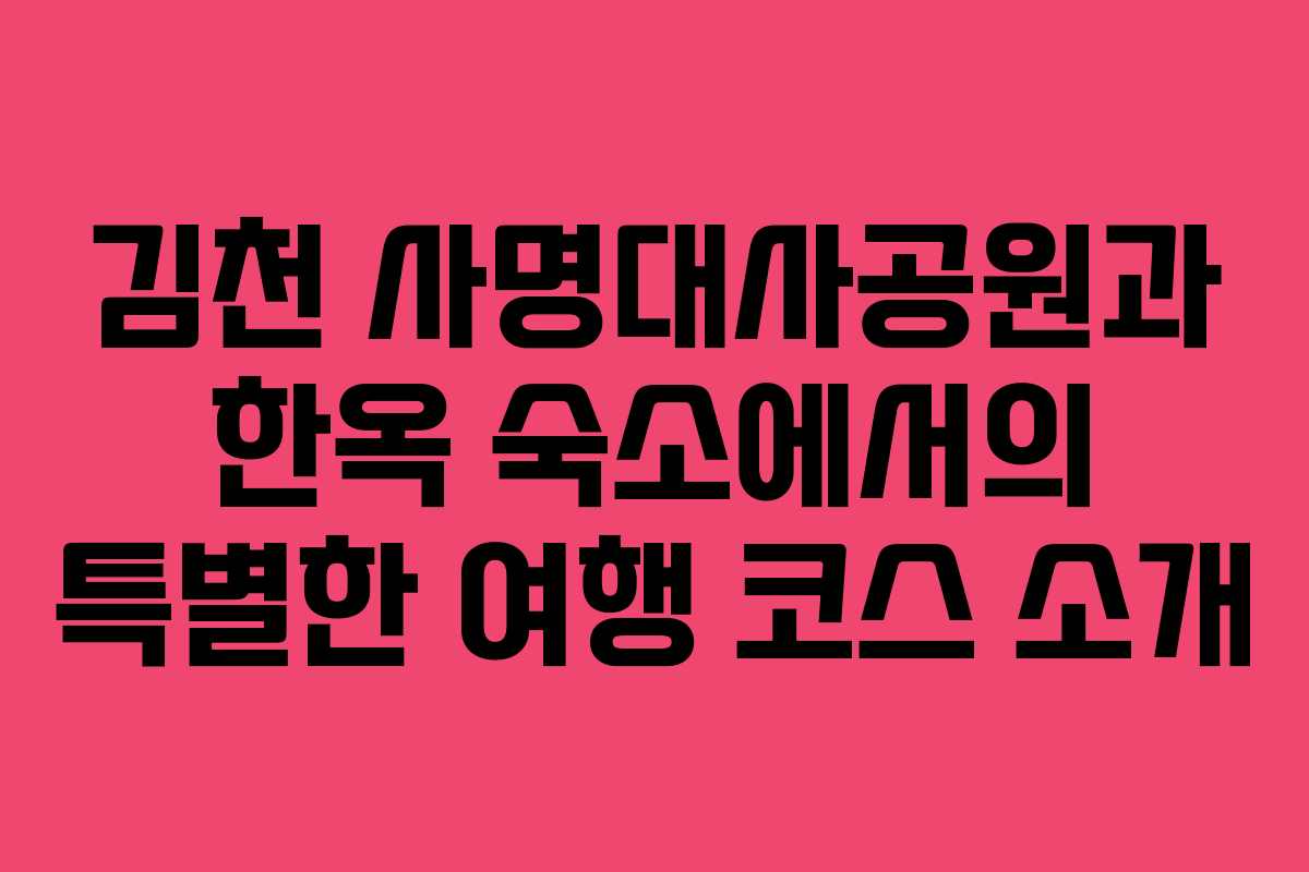 김천 사명대사공원과 한옥 숙소에서의 특별한 여행 코스 소개
