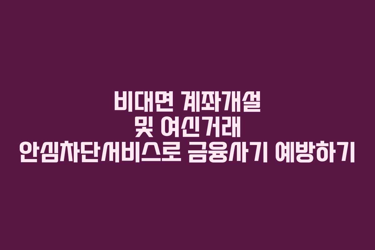비대면 계좌개설 및 여신거래 안심차단서비스로 금융사기 예방하기