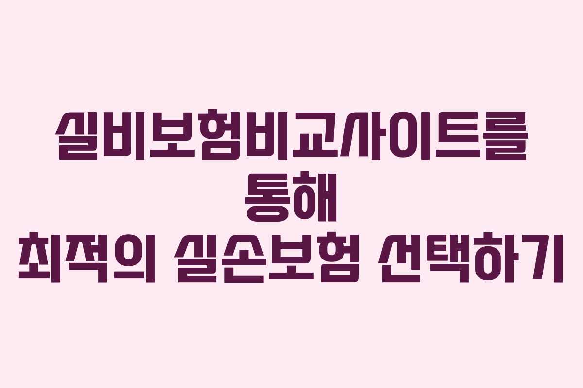 실비보험비교사이트를 통해 최적의 실손보험 선택하기