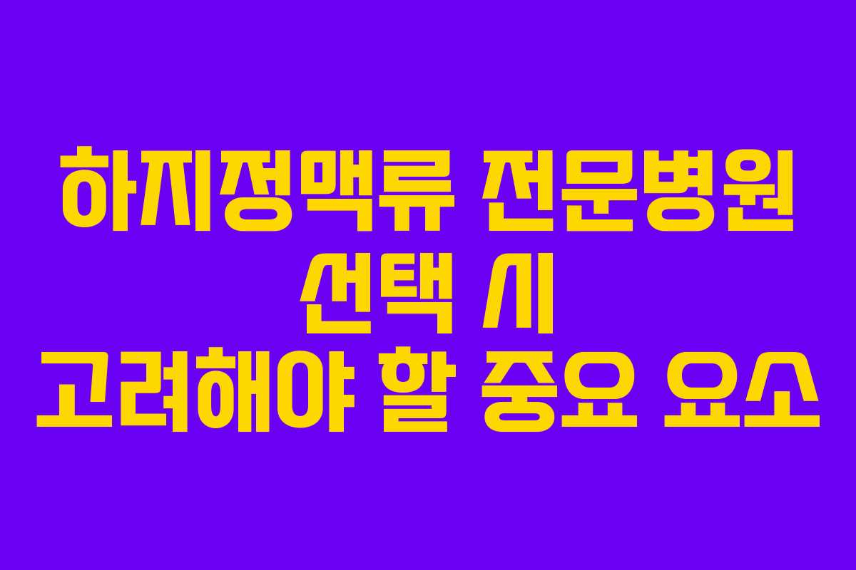 하지정맥류 전문병원 선택 시 고려해야 할 중요 요소