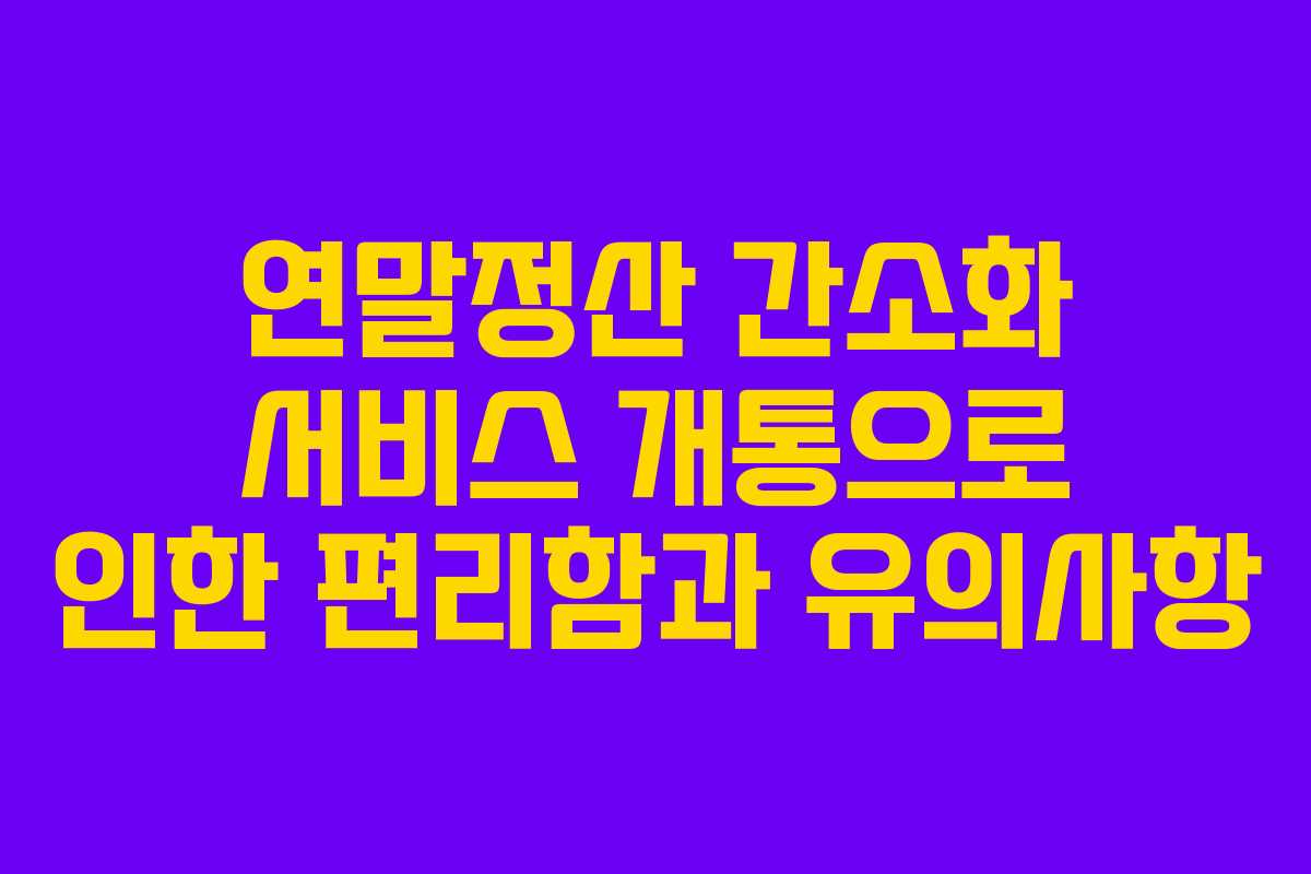 연말정산 간소화 서비스 개통으로 인한 편리함과 유의사항