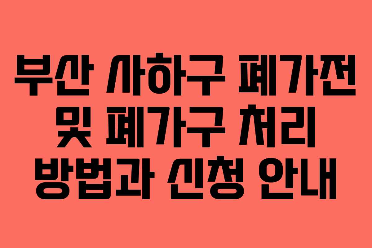 부산 사하구 폐가전 및 폐가구 처리 방법과 신청 안내