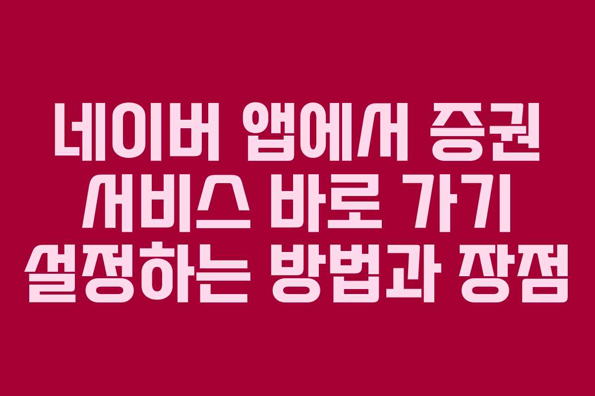 네이버 앱에서 증권 서비스 바로 가기 설정하는 방법과 장점