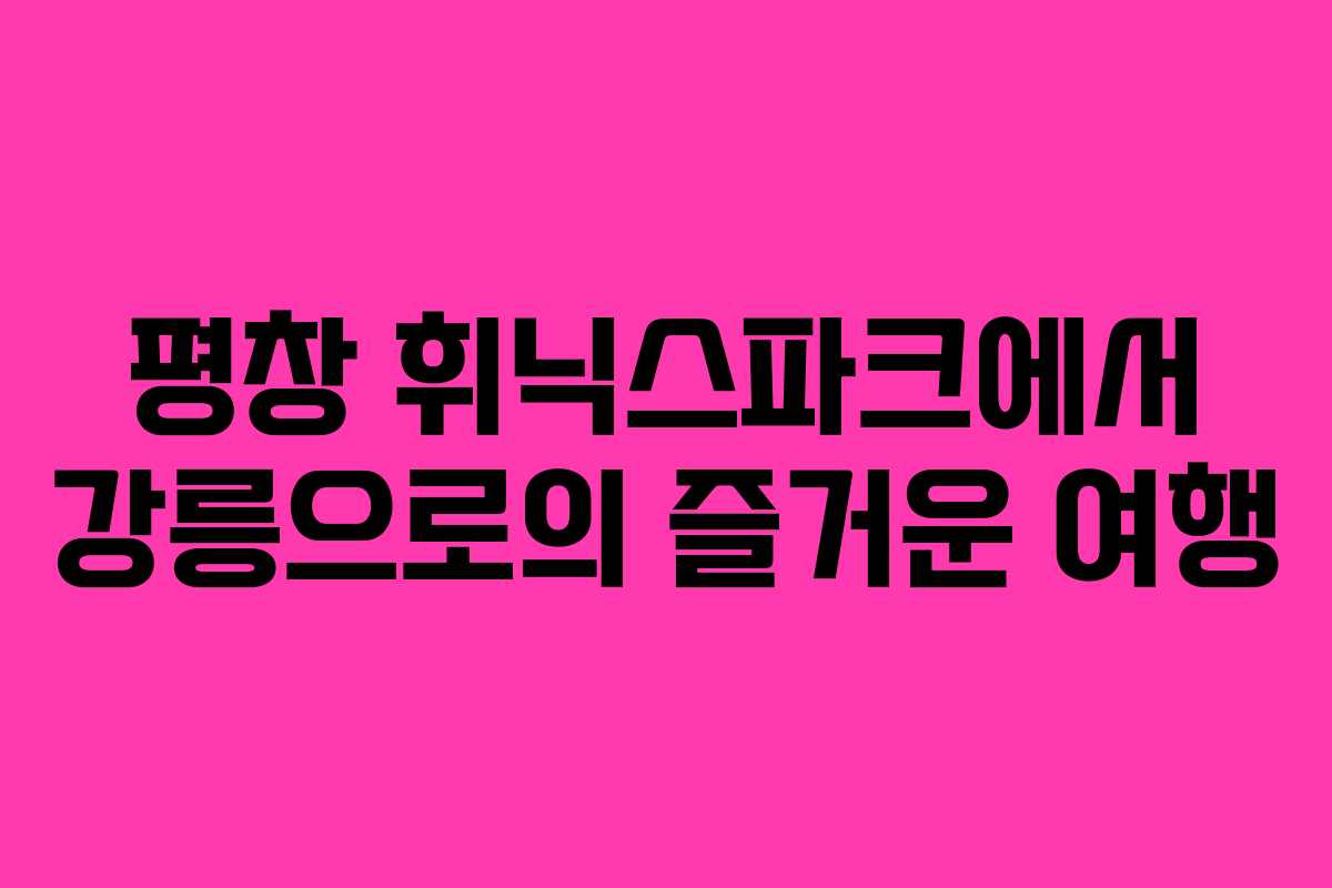 평창 휘닉스파크에서 강릉으로의 즐거운 여행