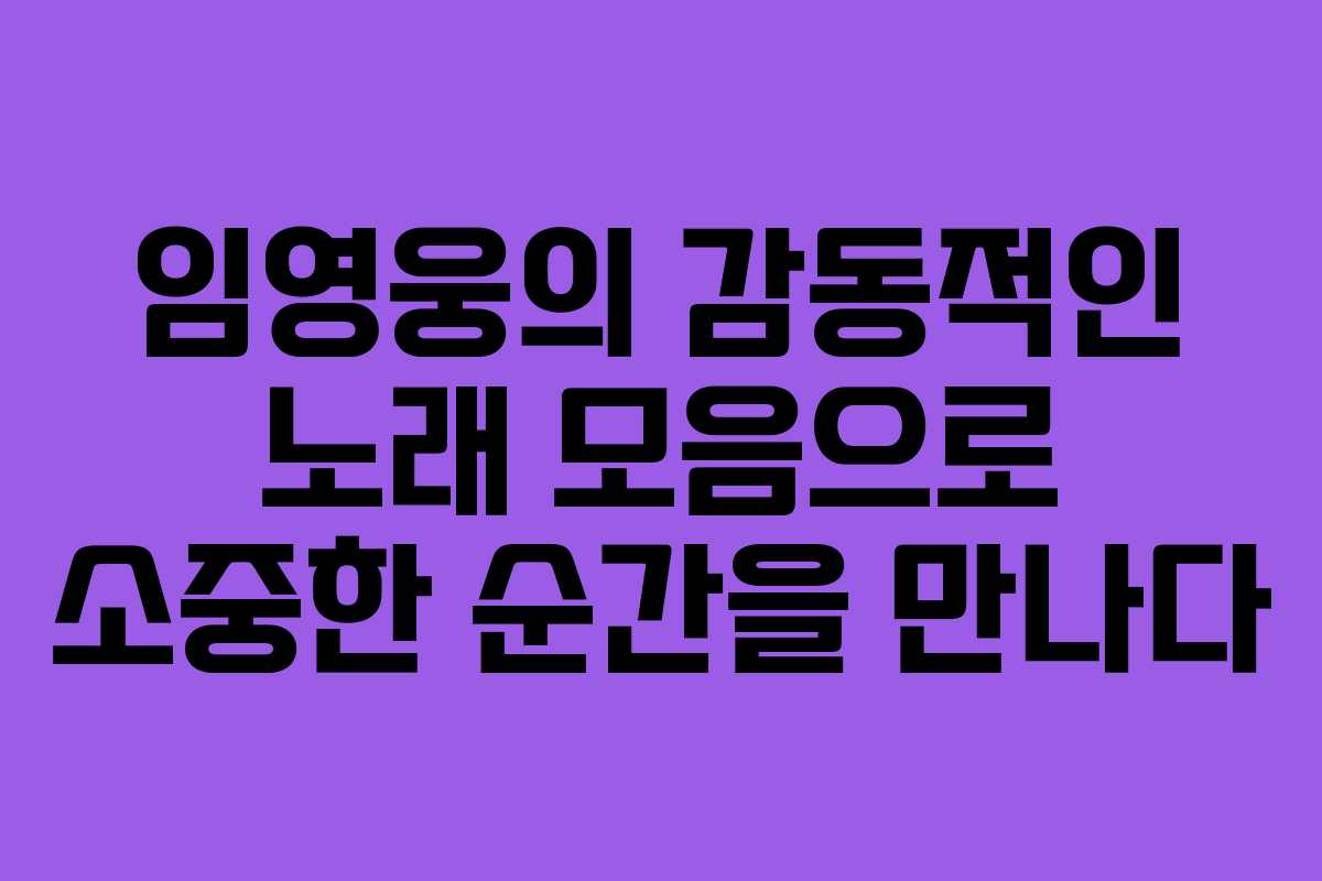 임영웅의 감동적인 노래 모음으로 소중한 순간을 만나다