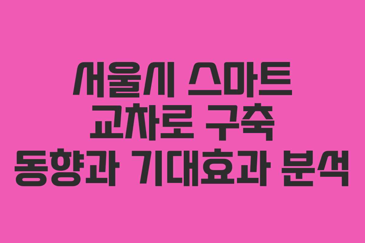 서울시 스마트 교차로 구축 동향과 기대효과 분석