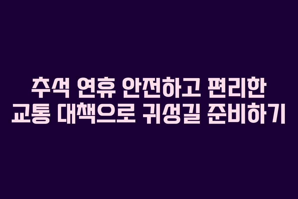 추석 연휴 안전하고 편리한 교통 대책으로 귀성길 준비하기