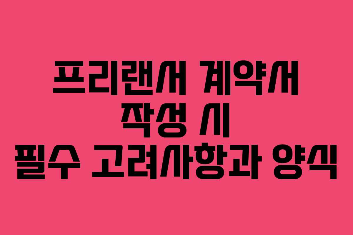 프리랜서 계약서 작성 시 필수 고려사항과 양식