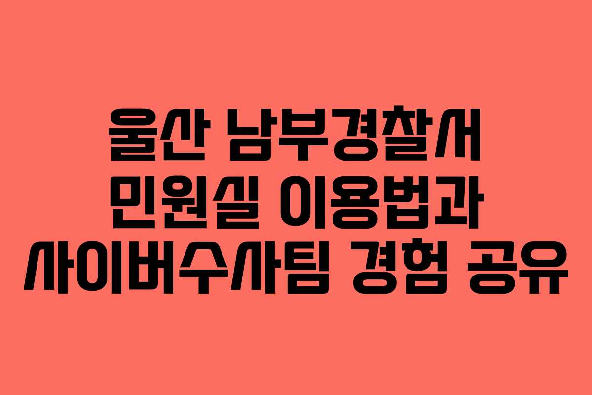 울산 남부경찰서 민원실 이용법과 사이버수사팀 경험 공유