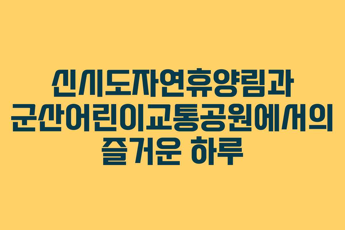 신시도자연휴양림과 군산어린이교통공원에서의 즐거운 하루
