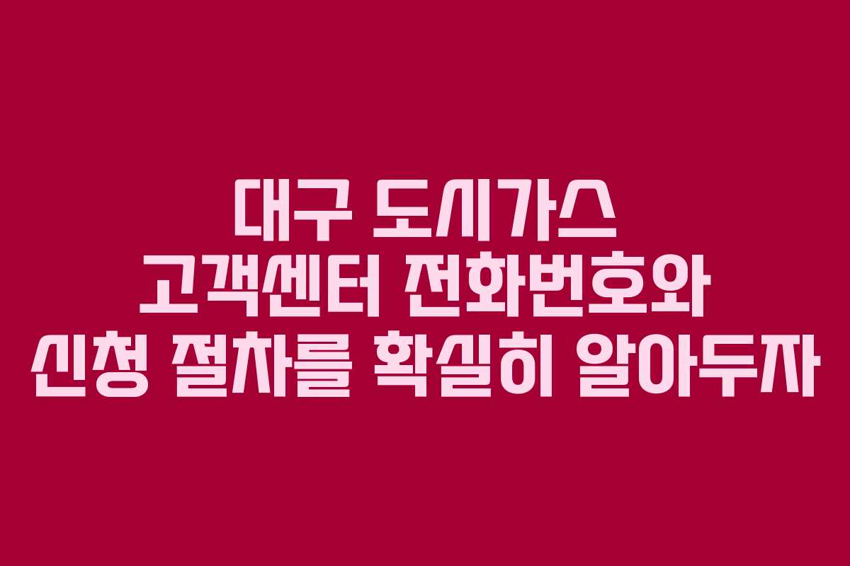 대구 도시가스 고객센터 전화번호와 신청 절차를 확실히 알아두자