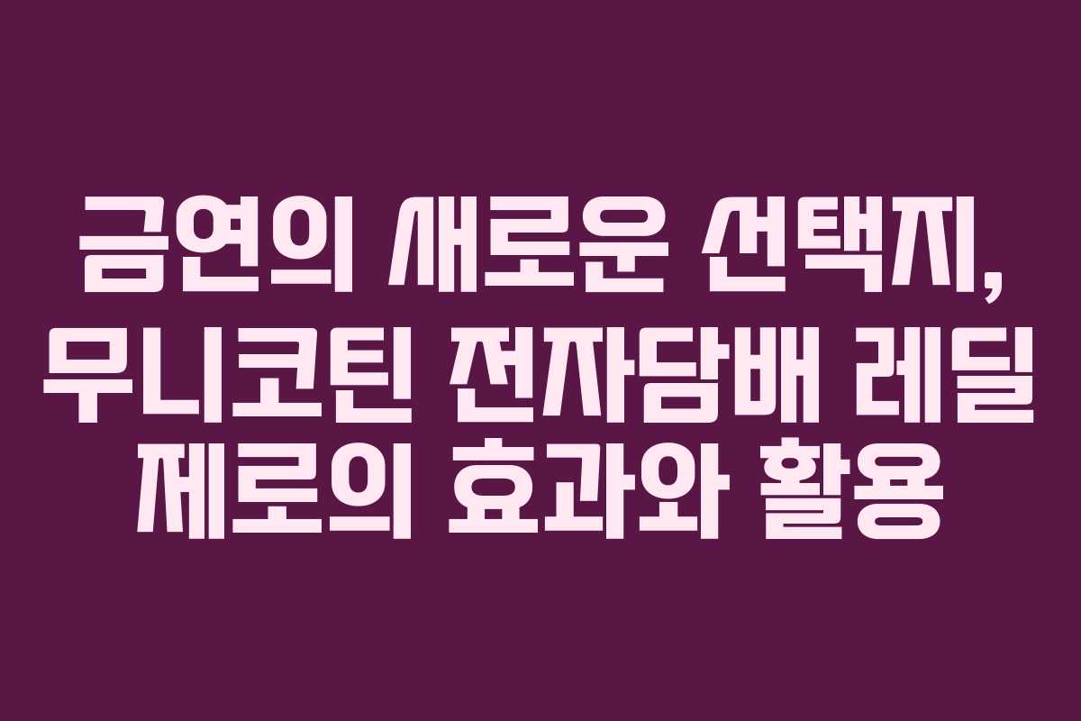 금연의 새로운 선택지, 무니코틴 전자담배 레딜 제로의 효과와 활용