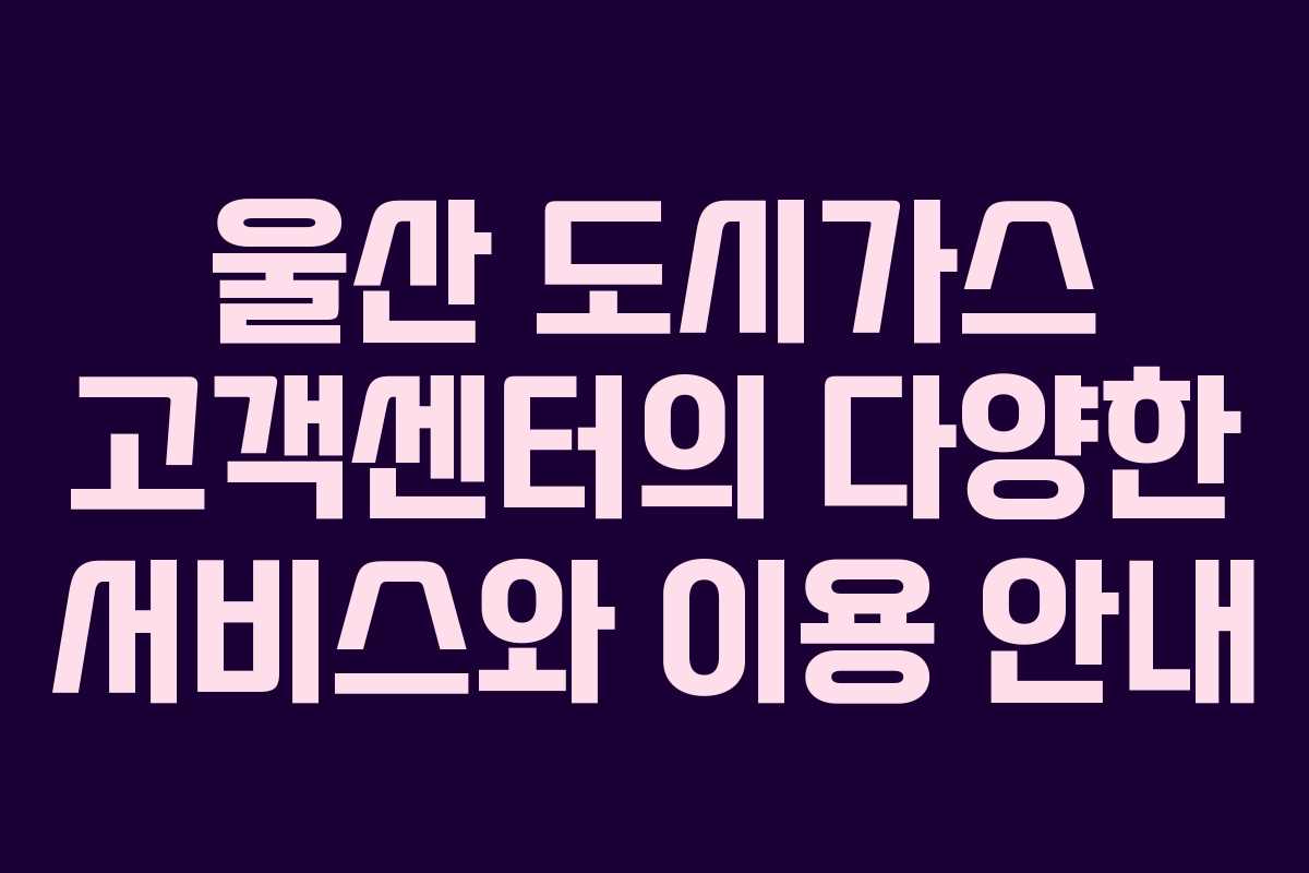 울산 도시가스 고객센터의 다양한 서비스와 이용 안내