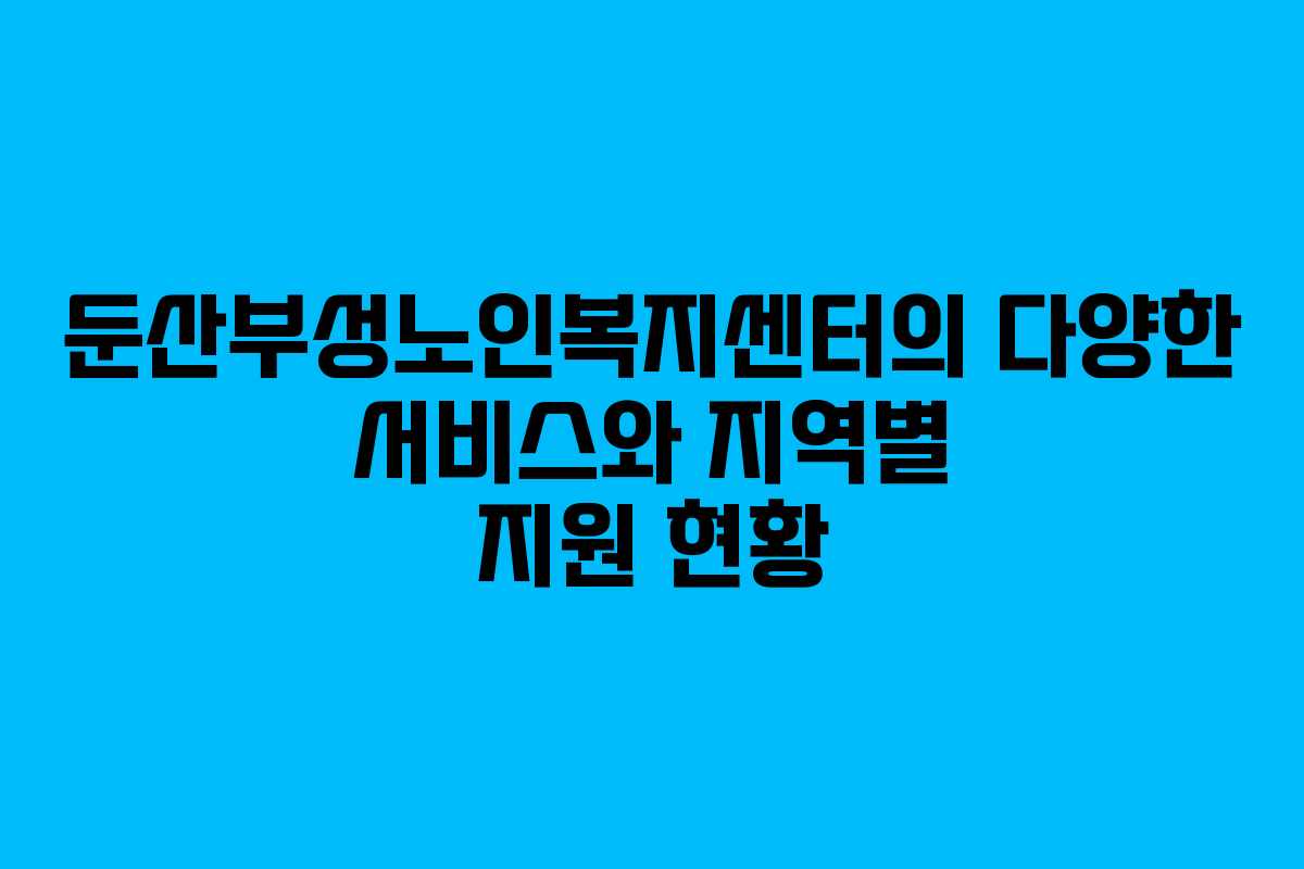 둔산부성노인복지센터의 다양한 서비스와 지역별 지원 현황