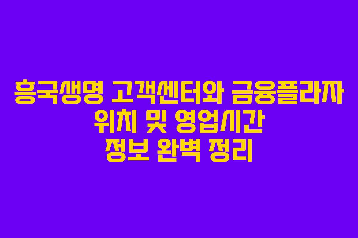 흥국생명 고객센터와 금융플라자 위치 및 영업시간 정보 완벽 정리
