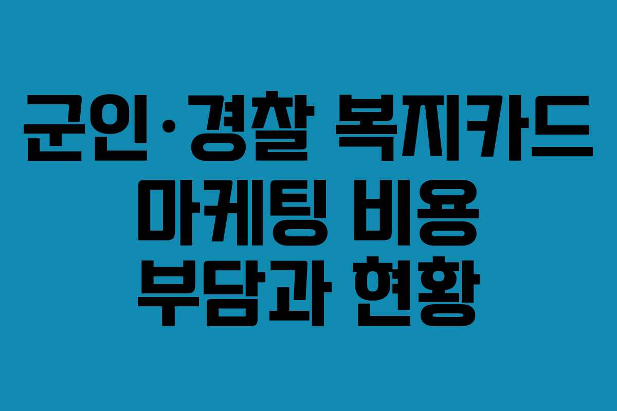 군인·경찰 복지카드 마케팅 비용 부담과 현황