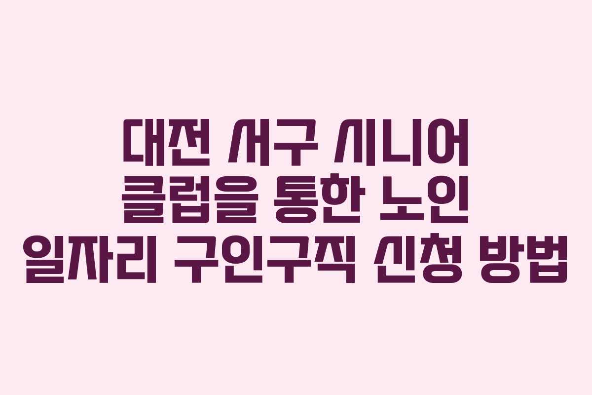 대전 서구 시니어 클럽을 통한 노인 일자리 구인구직 신청 방법