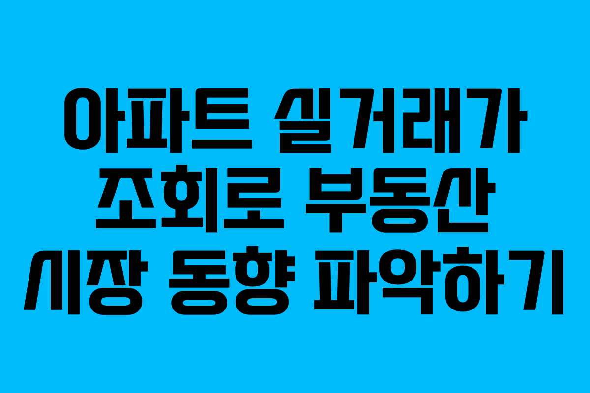 아파트 실거래가 조회로 부동산 시장 동향 파악하기