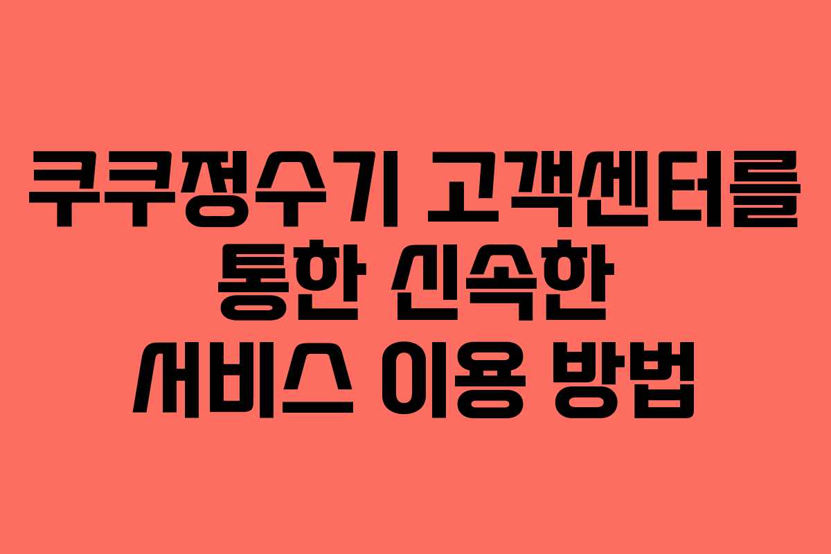 쿠쿠정수기 고객센터를 통한 신속한 서비스 이용 방법