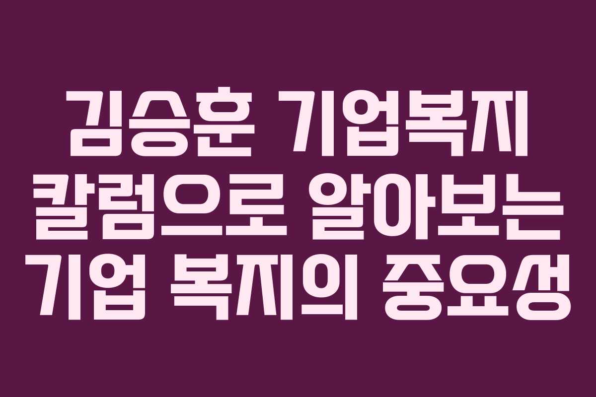 김승훈 기업복지 칼럼으로 알아보는 기업 복지의 중요성