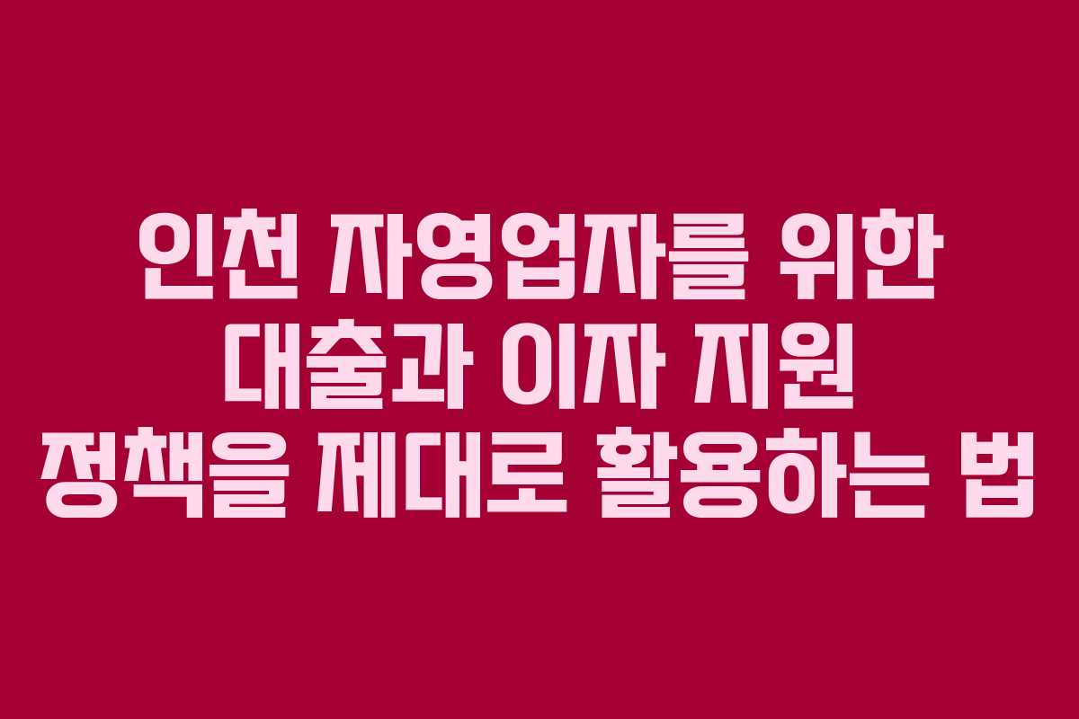 인천 자영업자를 위한 대출과 이자 지원 정책을 제대로 활용하는 법