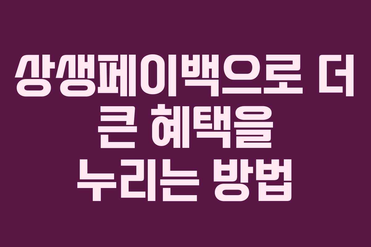 상생페이백으로 더 큰 혜택을 누리는 방법