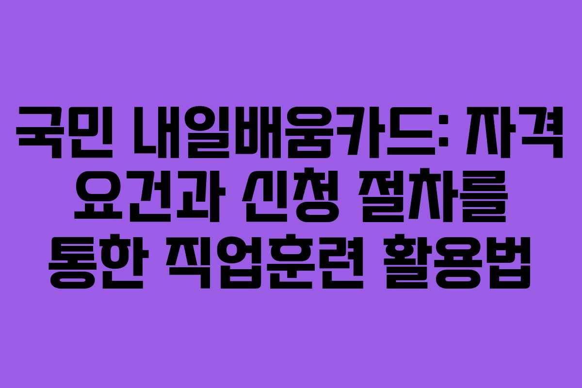 국민 내일배움카드: 자격 요건과 신청 절차를 통한 직업훈련 활용법