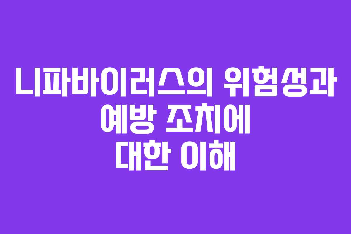 니파바이러스의 위험성과 예방 조치에 대한 이해
