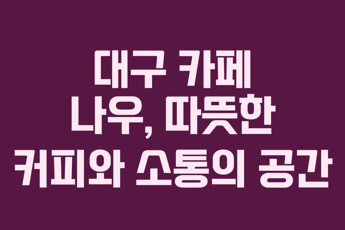 대구 카페 나우, 따뜻한 커피와 소통의 공간