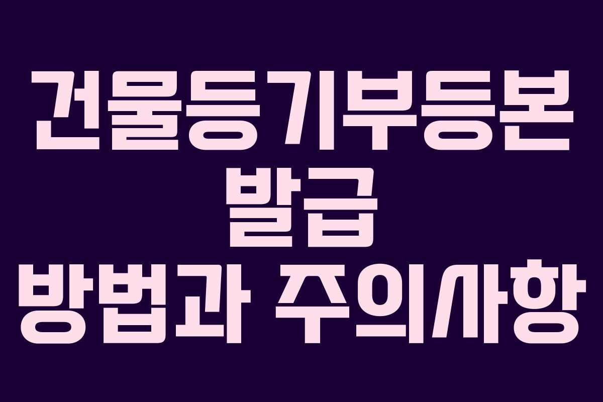 건물등기부등본 발급 방법과 주의사항