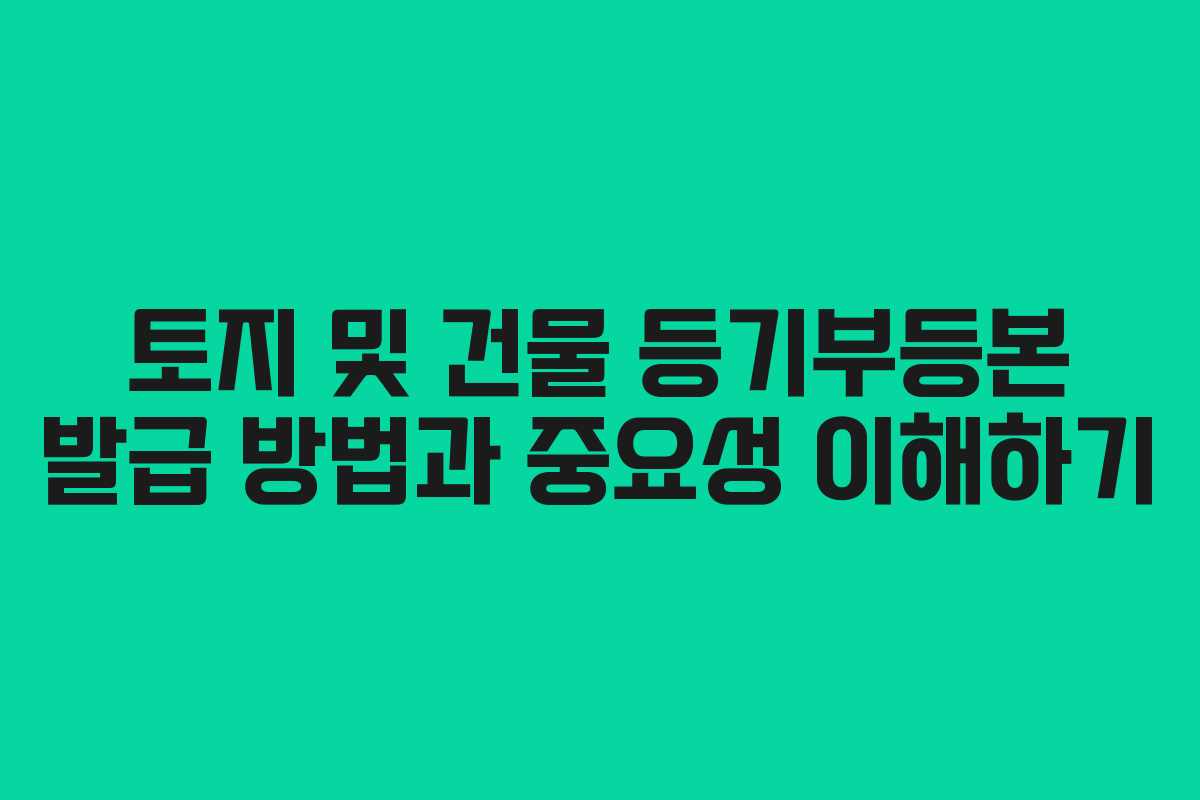 토지 및 건물 등기부등본 발급 방법과 중요성 이해하기